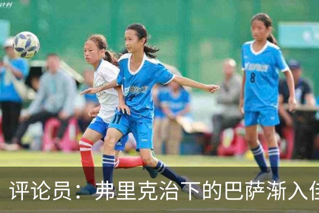 评论员：弗里克治下的巴萨渐入佳境，无论谁上场球队都运转自如